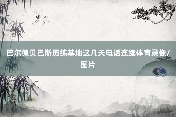 巴尔德贝巴斯历练基地这几天电话连续体育录像/图片