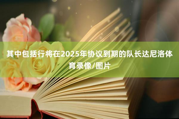 其中包括行将在2025年协议到期的队长达尼洛体育录像/图片
