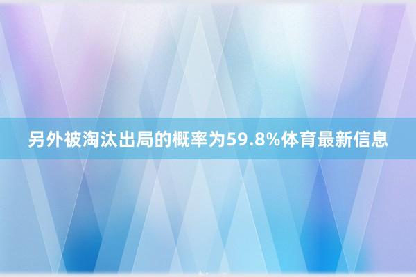另外被淘汰出局的概率为59.8%体育最新信息