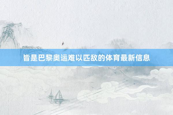 皆是巴黎奥运难以匹敌的体育最新信息