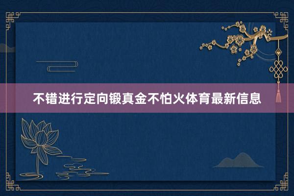 不错进行定向锻真金不怕火体育最新信息