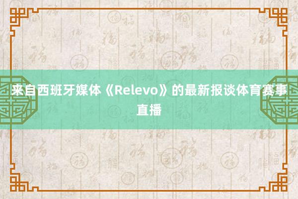 来自西班牙媒体《Relevo》的最新报谈体育赛事直播