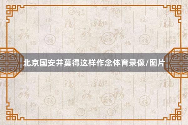 北京国安并莫得这样作念体育录像/图片