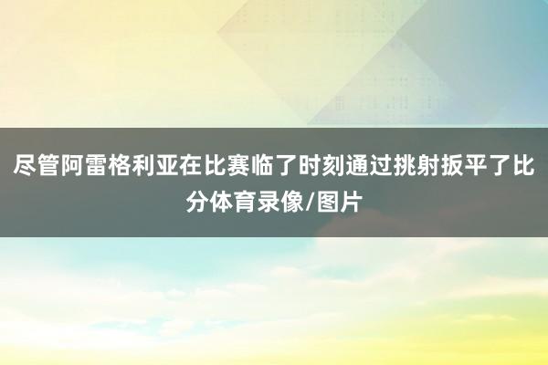 尽管阿雷格利亚在比赛临了时刻通过挑射扳平了比分体育录像/图片