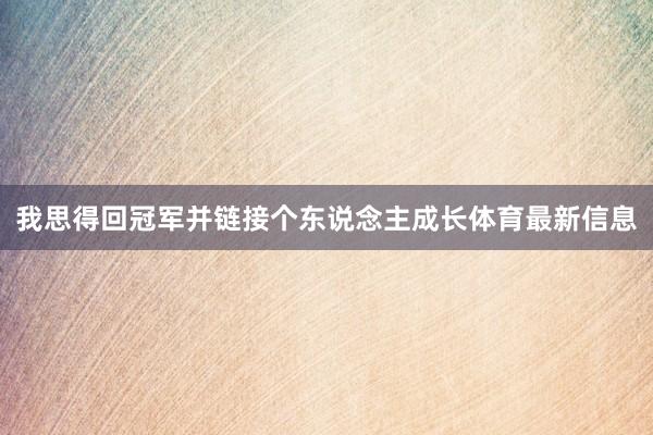 我思得回冠军并链接个东说念主成长体育最新信息