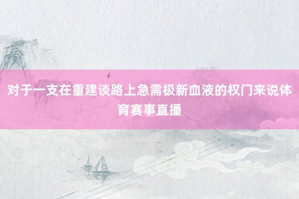 对于一支在重建谈路上急需极新血液的权门来说体育赛事直播