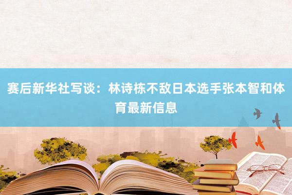 赛后新华社写谈：林诗栋不敌日本选手张本智和体育最新信息