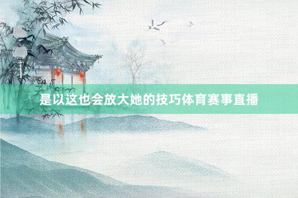 是以这也会放大她的技巧体育赛事直播