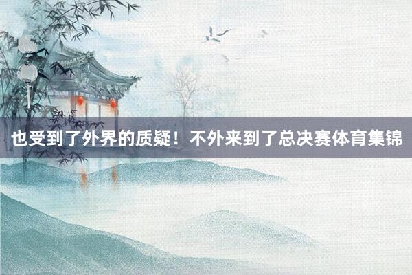 也受到了外界的质疑！不外来到了总决赛体育集锦