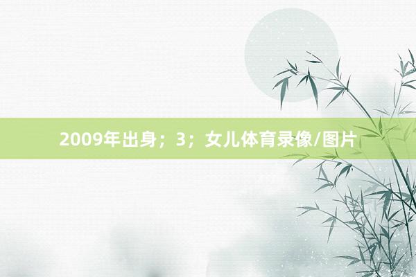 2009年出身；3；女儿体育录像/图片