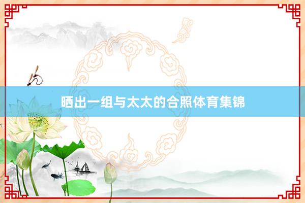 晒出一组与太太的合照体育集锦