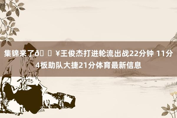 集锦来了🎥王俊杰打进轮流出战22分钟 11分4板助队大捷21分体育最新信息