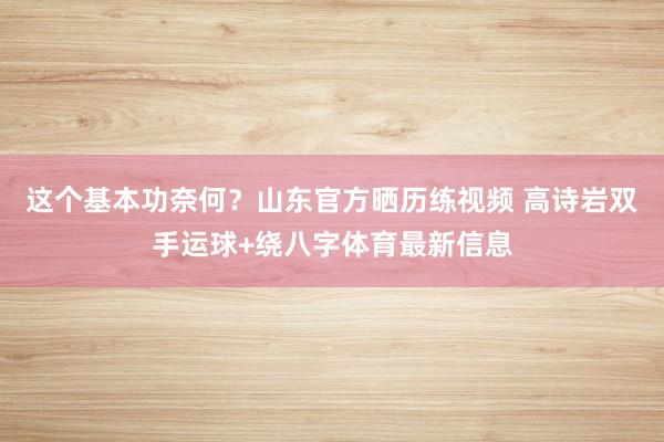 这个基本功奈何？山东官方晒历练视频 高诗岩双手运球+绕八字体育最新信息