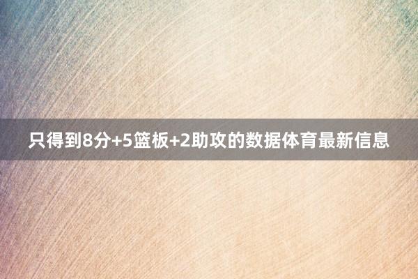 只得到8分+5篮板+2助攻的数据体育最新信息