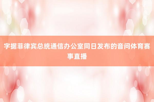 字据菲律宾总统通信办公室同日发布的音问体育赛事直播