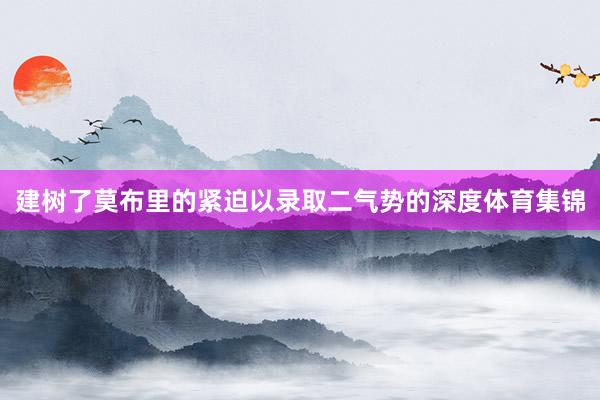建树了莫布里的紧迫以录取二气势的深度体育集锦
