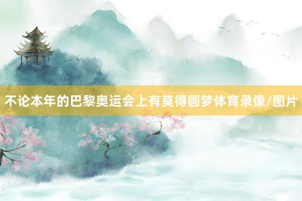 不论本年的巴黎奥运会上有莫得圆梦体育录像/图片