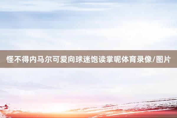 怪不得内马尔可爱向球迷饱读掌呢体育录像/图片