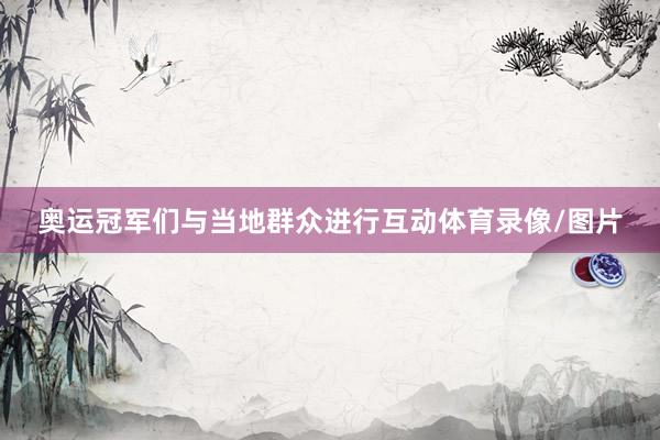 奥运冠军们与当地群众进行互动体育录像/图片
