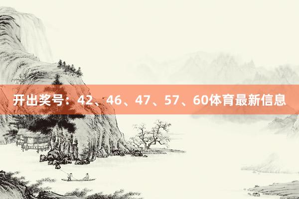 开出奖号：42、46、47、57、60体育最新信息