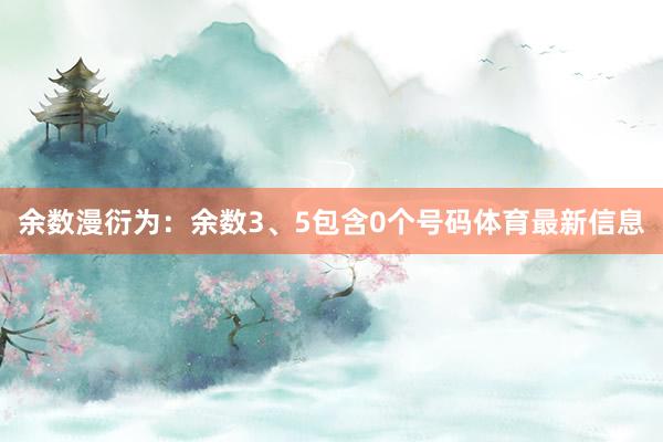 余数漫衍为：余数3、5包含0个号码体育最新信息