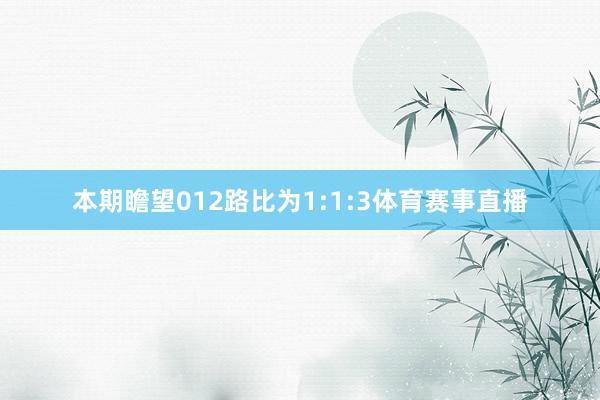 本期瞻望012路比为1:1:3体育赛事直播
