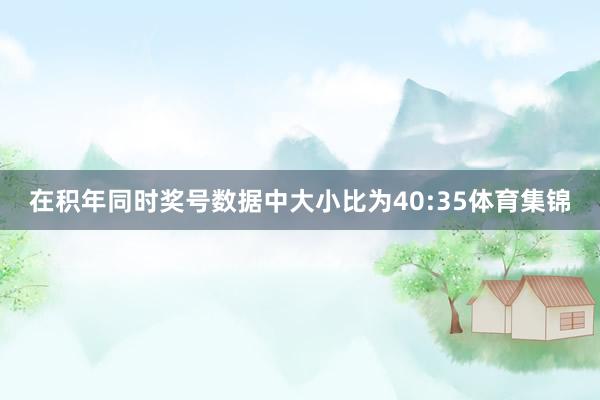 在积年同时奖号数据中大小比为40:35体育集锦