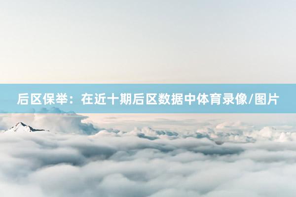后区保举：在近十期后区数据中体育录像/图片