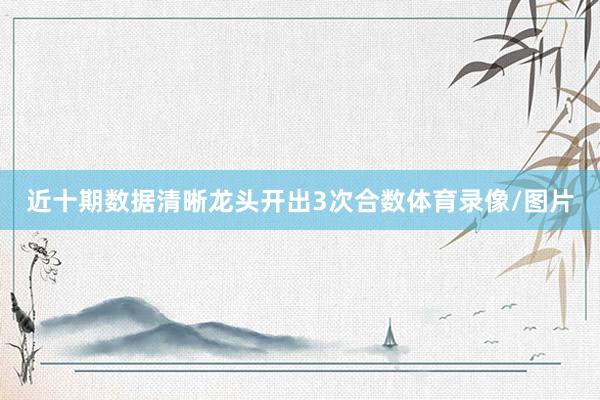 近十期数据清晰龙头开出3次合数体育录像/图片