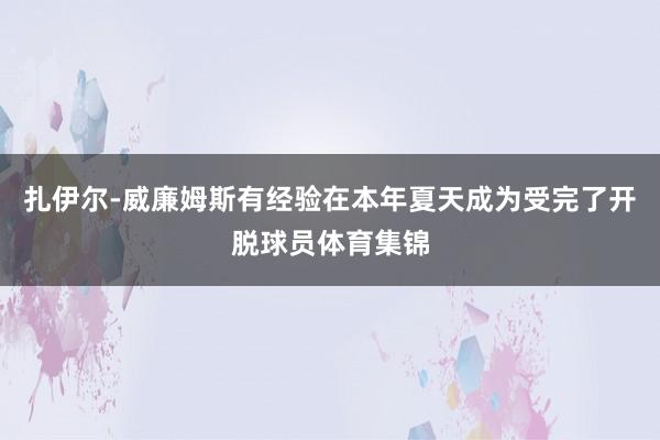 扎伊尔-威廉姆斯有经验在本年夏天成为受完了开脱球员体育集锦