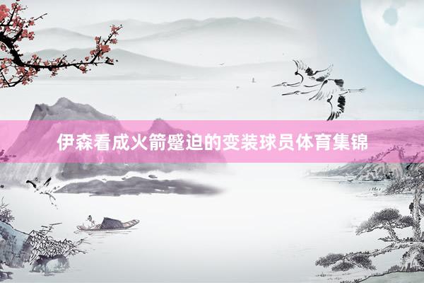 伊森看成火箭蹙迫的变装球员体育集锦