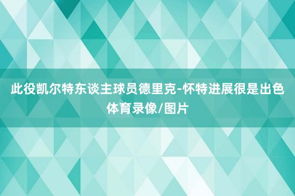 此役凯尔特东谈主球员德里克-怀特进展很是出色体育录像/图片