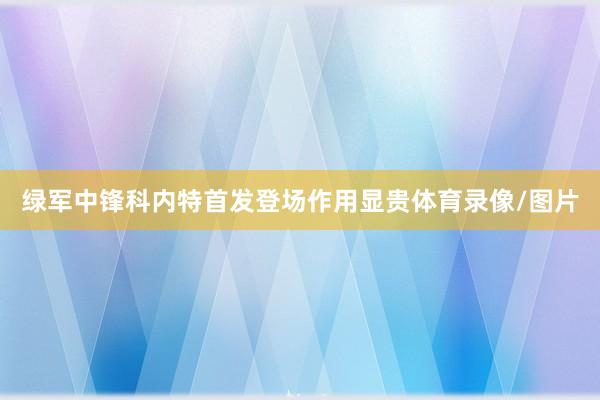 绿军中锋科内特首发登场作用显贵体育录像/图片