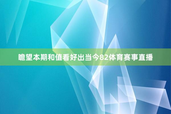 瞻望本期和值看好出当今82体育赛事直播