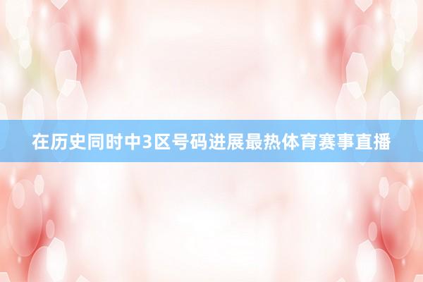 在历史同时中3区号码进展最热体育赛事直播