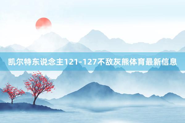 凯尔特东说念主121-127不敌灰熊体育最新信息