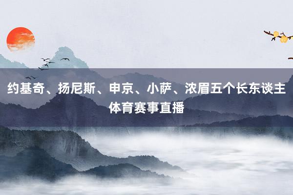 约基奇、扬尼斯、申京、小萨、浓眉五个长东谈主体育赛事直播