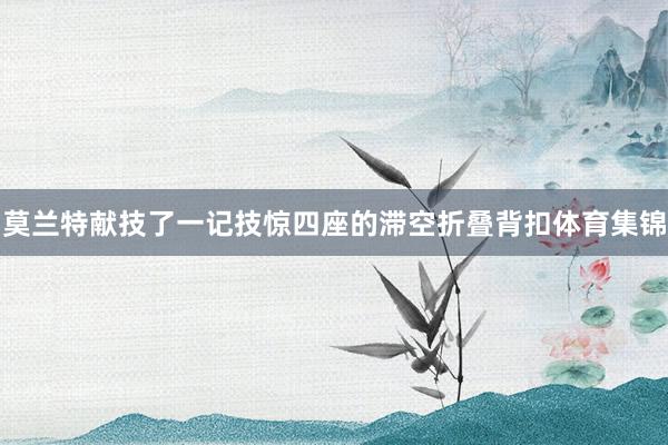 莫兰特献技了一记技惊四座的滞空折叠背扣体育集锦
