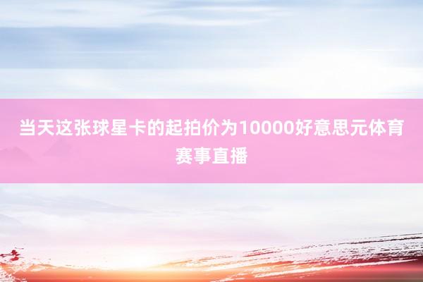 当天这张球星卡的起拍价为10000好意思元体育赛事直播