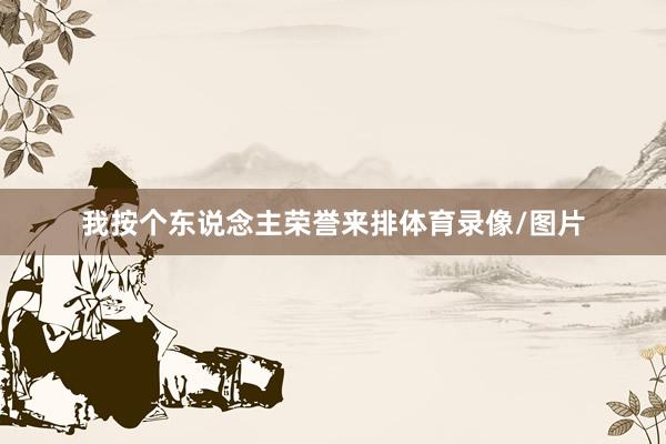 我按个东说念主荣誉来排体育录像/图片