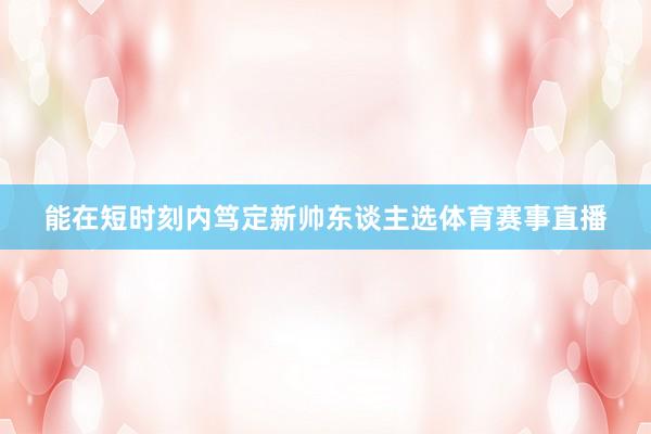 能在短时刻内笃定新帅东谈主选体育赛事直播