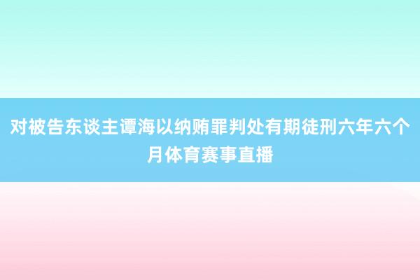 对被告东谈主谭海以纳贿罪判处有期徒刑六年六个月体育赛事直播