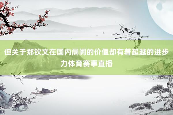 但关于郑钦文在国内阛阓的价值却有着超越的进步力体育赛事直播