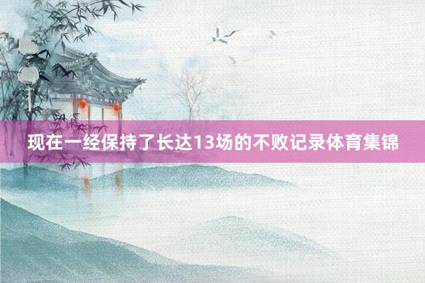现在一经保持了长达13场的不败记录体育集锦