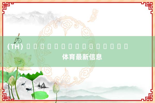 （TH）															                体育最新信息