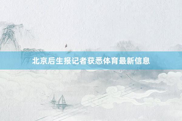 北京后生报记者获悉体育最新信息