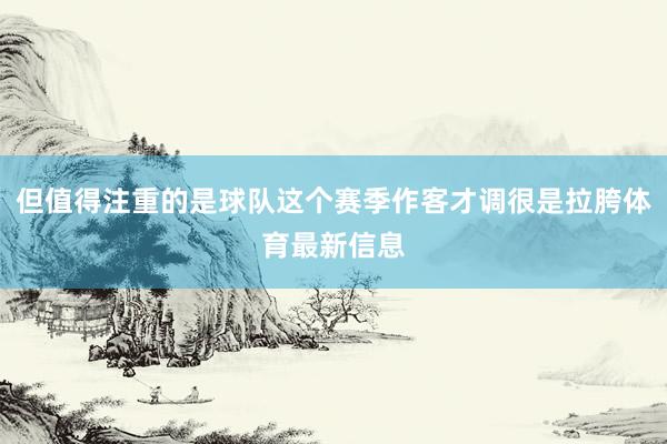 但值得注重的是球队这个赛季作客才调很是拉胯体育最新信息
