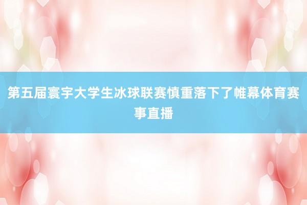 第五届寰宇大学生冰球联赛慎重落下了帷幕体育赛事直播