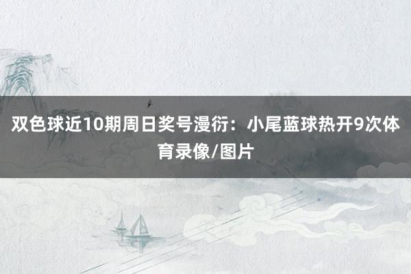 双色球近10期周日奖号漫衍：小尾蓝球热开9次体育录像/图片