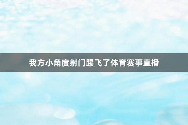 我方小角度射门踢飞了体育赛事直播